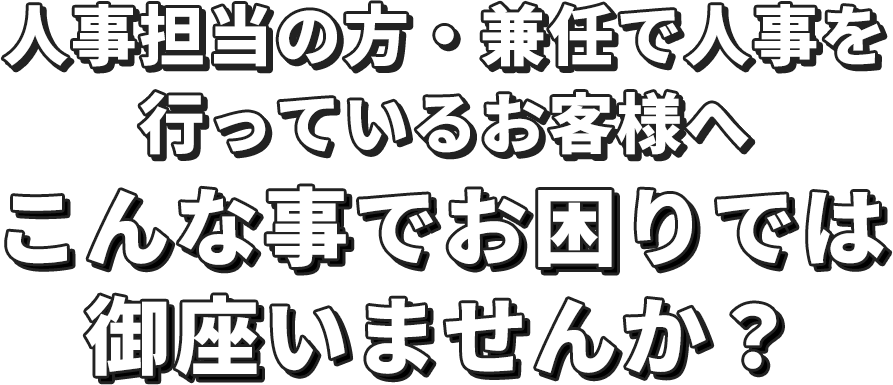 人事担当の方・兼任で人事を行っているお客様へこんな事でお困りでは御座いませんか？