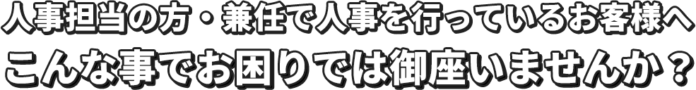 人事担当の方・兼任で人事を行っているお客様へこんな事でお困りでは御座いませんか？