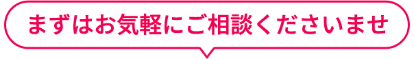 まずはお気軽にご相談くださいませ